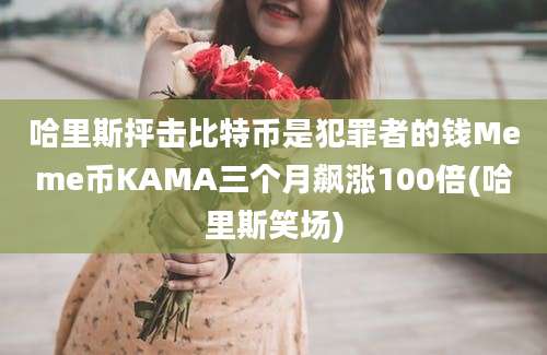 哈里斯抨击比特币是犯罪者的钱Meme币KAMA三个月飙涨100倍(哈里斯笑场)