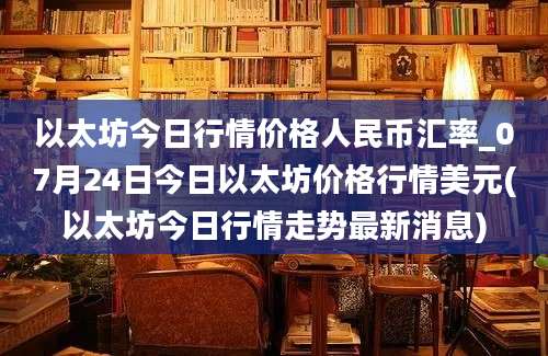 以太坊今日行情价格人民币汇率_07月24日今日以太坊价格行情美元(以太坊今日行情走势最新消息)