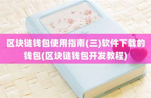 区块链钱包使用指南(三)软件下载的钱包(区块链钱包开发教程)