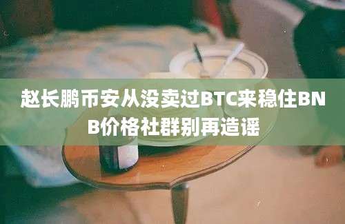 赵长鹏币安从没卖过BTC来稳住BNB价格社群别再造谣