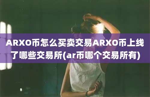 ARXO币怎么买卖交易ARXO币上线了哪些交易所(ar币哪个交易所有)