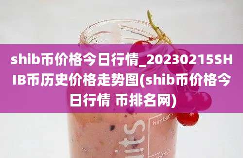 shib币价格今日行情_20230215SHIB币历史价格走势图(shib币价格今日行情 币排名网)