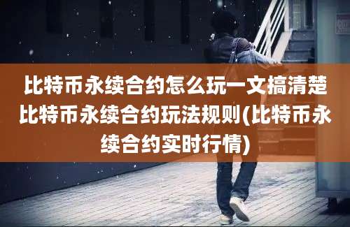 比特币永续合约怎么玩一文搞清楚比特币永续合约玩法规则(比特币永续合约实时行情)