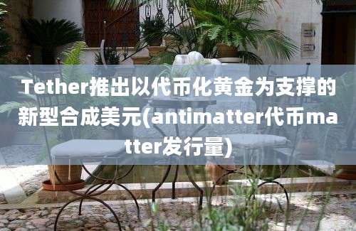 Tether推出以代币化黄金为支撑的新型合成美元(antimatter代币matter发行量)