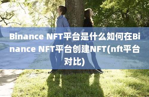 Binance NFT平台是什么如何在Binance NFT平台创建NFT(nft平台对比)