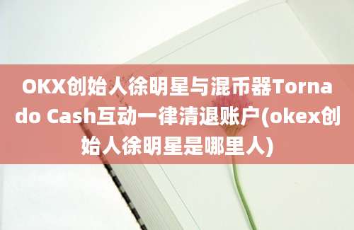 OKX创始人徐明星与混币器Tornado Cash互动一律清退账户(okex创始人徐明星是哪里人)