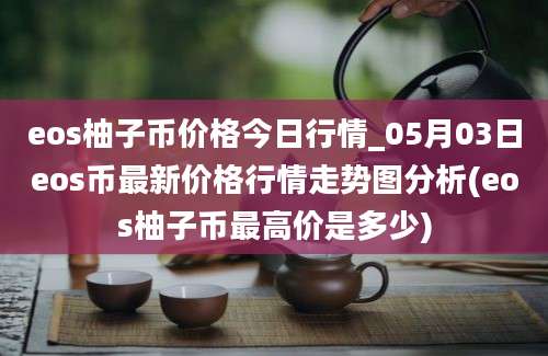 eos柚子币价格今日行情_05月03日eos币最新价格行情走势图分析(eos柚子币最高价是多少)