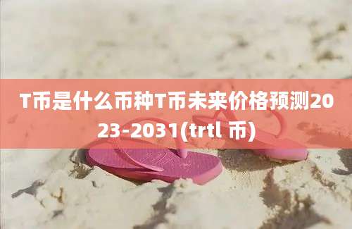 T币是什么币种T币未来价格预测2023-2031(trtl 币)