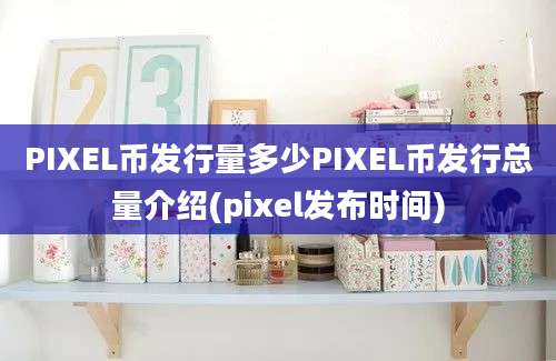 PIXEL币发行量多少PIXEL币发行总量介绍(pixel发布时间)