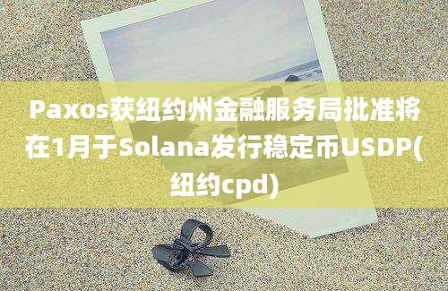 Paxos获纽约州金融服务局批准将在1月于Solana发行稳定币USDP(纽约cpd)