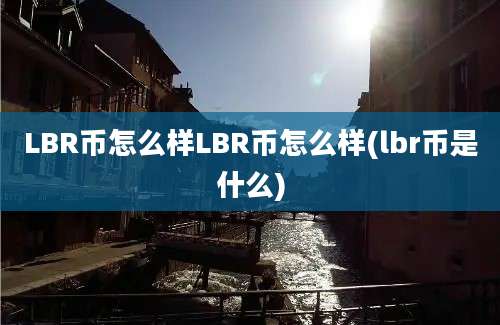 LBR币怎么样LBR币怎么样(lbr币是什么)