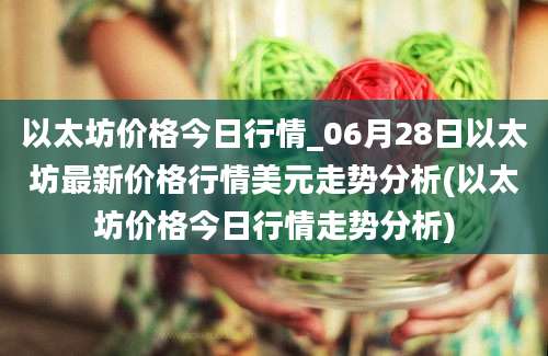 以太坊价格今日行情_06月28日以太坊最新价格行情美元走势分析(以太坊价格今日行情走势分析)