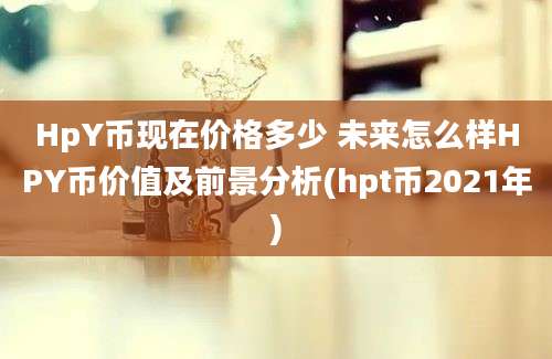 HpY币现在价格多少 未来怎么样HPY币价值及前景分析(hpt币2021年)