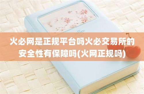 火必网是正规平台吗火必交易所的安全性有保障吗(火网正规吗)