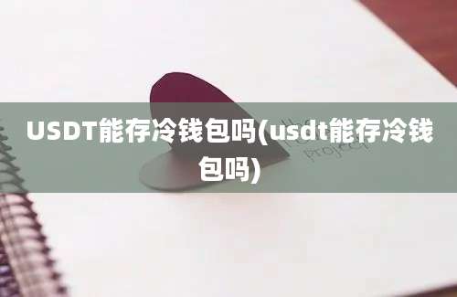 USDT能存冷钱包吗(usdt能存冷钱包吗)