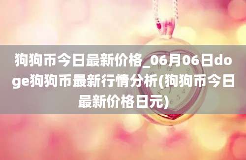 狗狗币今日最新价格_06月06日doge狗狗币最新行情分析(狗狗币今日最新价格日元)