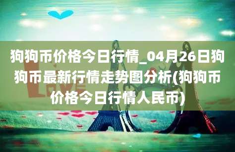 狗狗币价格今日行情_04月26日狗狗币最新行情走势图分析(狗狗币价格今日行情人民币)