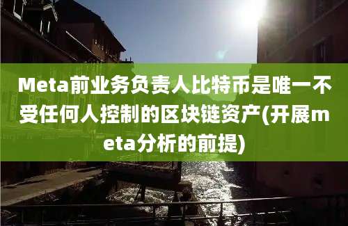 Meta前业务负责人比特币是唯一不受任何人控制的区块链资产(开展meta分析的前提)