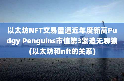 以太坊NFT交易量逼近年度新高Pudgy Penguins市值第3紧追无聊猿(以太坊和nft的关系)