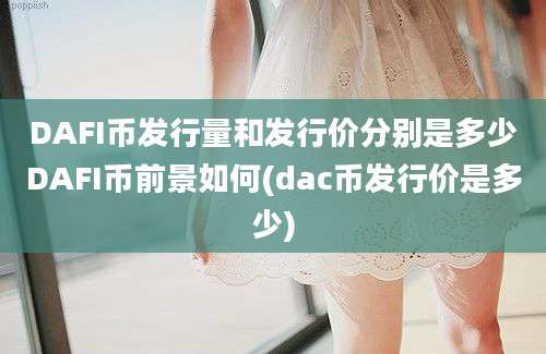 DAFI币发行量和发行价分别是多少DAFI币前景如何(dac币发行价是多少)