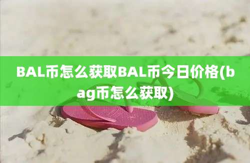 BAL币怎么获取BAL币今日价格(bag币怎么获取)