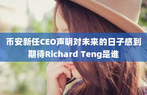 币安新任CEO声明对未来的日子感到期待Richard Teng是谁