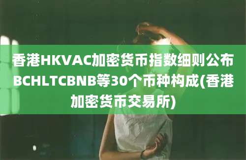 香港HKVAC加密货币指数细则公布BCHLTCBNB等30个币种构成(香港加密货币交易所)