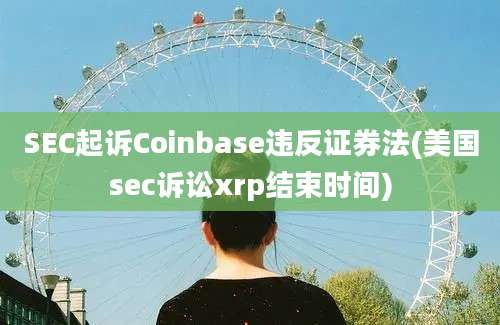 SEC起诉Coinbase违反证券法(美国sec诉讼xrp结束时间)