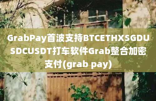 GrabPay首波支持BTCETHXSGDUSDCUSDT打车软件Grab整合加密支付(grab pay)