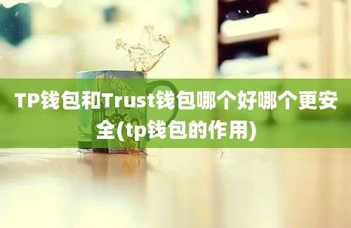 TP钱包和Trust钱包哪个好哪个更安全(tp钱包的作用)