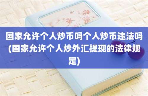 国家允许个人炒币吗个人炒币违法吗(国家允许个人炒外汇提现的法律规定)