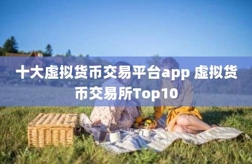 十大虚拟货币交易平台app 虚拟货币交易所Top10