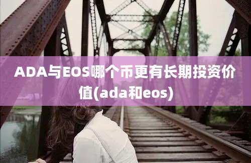 ADA与EOS哪个币更有长期投资价值(ada和eos)