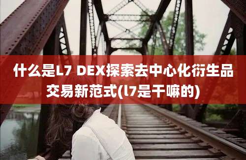 什么是L7 DEX探索去中心化衍生品交易新范式(l7是干嘛的)