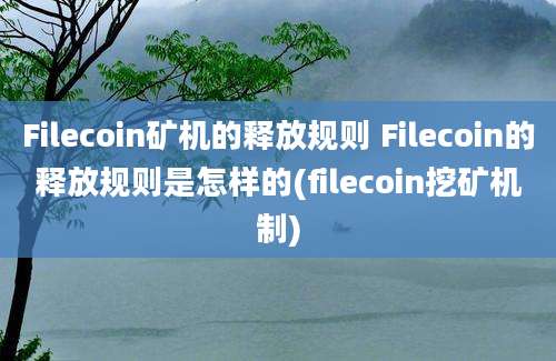 Filecoin矿机的释放规则 Filecoin的释放规则是怎样的(filecoin挖矿机制)