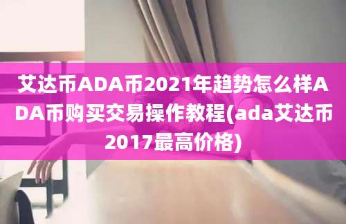 艾达币ADA币2021年趋势怎么样ADA币购买交易操作教程(ada艾达币2017最高价格)