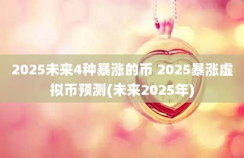 2025未来4种暴涨的币 2025暴涨虚拟币预测(未来2025年)