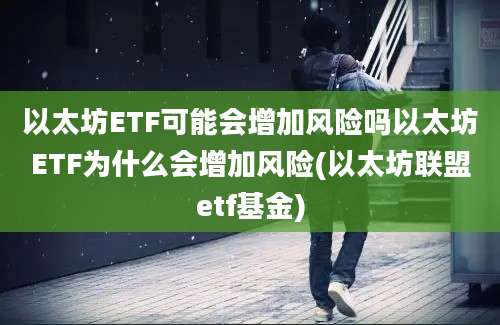 以太坊ETF可能会增加风险吗以太坊ETF为什么会增加风险(以太坊联盟etf基金)