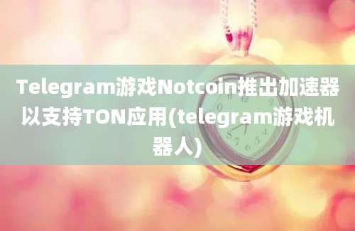 Telegram游戏Notcoin推出加速器以支持TON应用(telegram游戏机器人)