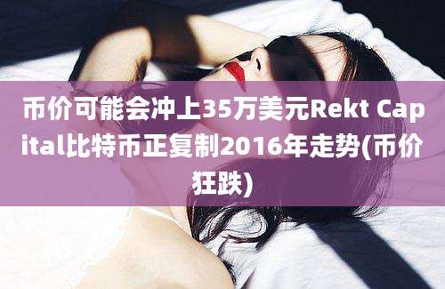 币价可能会冲上35万美元Rekt Capital比特币正复制2016年走势(币价狂跌)