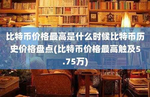 比特币价格最高是什么时候比特币历史价格盘点(比特币价格最高触及5.75万)