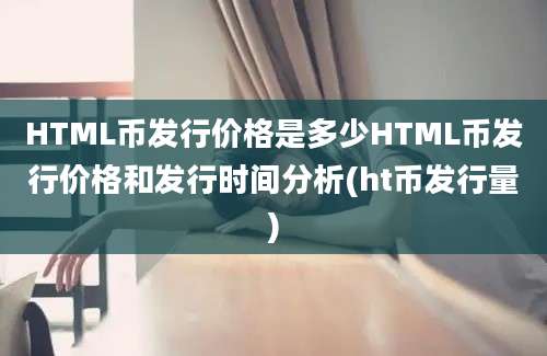 HTML币发行价格是多少HTML币发行价格和发行时间分析(ht币发行量)