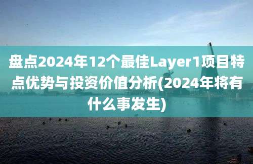 盘点2024年12个最佳Layer1项目特点优势与投资价值分析(2024年将有什么事发生)