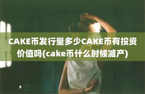 CAKE币发行量多少CAKE币有投资价值吗(cake币什么时候减产)