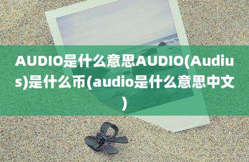 AUDIO是什么意思AUDIO(Audius)是什么币(audio是什么意思中文)