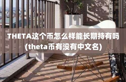 THETA这个币怎么样能长期持有吗(theta币有没有中文名)