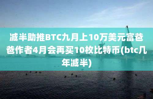 减半助推BTC九月上10万美元富爸爸作者4月会再买10枚比特币(btc几年减半)