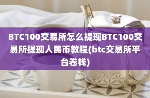 BTC100交易所怎么提现BTC100交易所提现人民币教程(btc交易所平台卷钱)