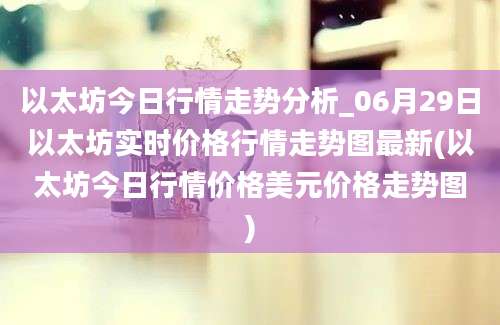 以太坊今日行情走势分析_06月29日以太坊实时价格行情走势图最新(以太坊今日行情价格美元价格走势图)