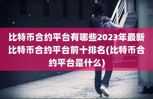 比特币合约平台有哪些2023年最新比特币合约平台前十排名(比特币合约平台是什么)